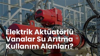 Elektrik Aktüatörlü Vanalar Su Arıtma Kullanım Alanları?